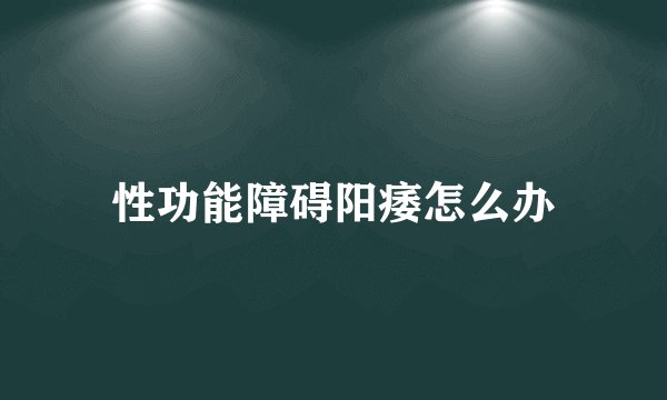 性功能障碍阳痿怎么办