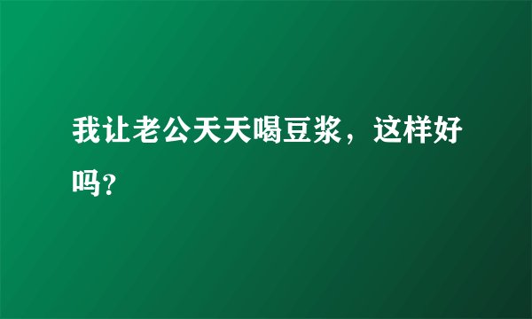 我让老公天天喝豆浆，这样好吗？