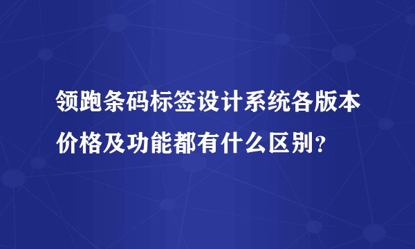 领跑条码标签设计系统各版本价格及功能都有什么区别？