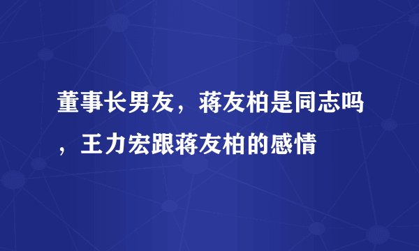 董事长男友，蒋友柏是同志吗，王力宏跟蒋友柏的感情