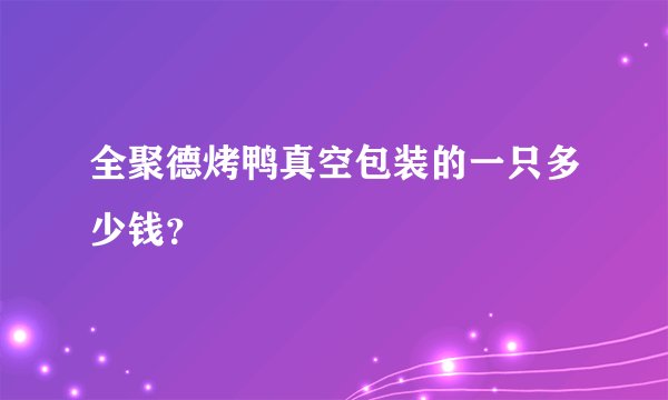 全聚德烤鸭真空包装的一只多少钱？