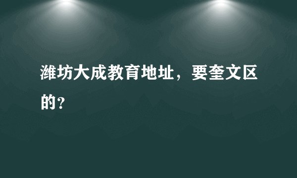潍坊大成教育地址，要奎文区的？