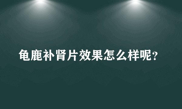 龟鹿补肾片效果怎么样呢？