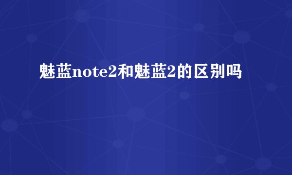 魅蓝note2和魅蓝2的区别吗