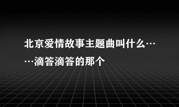 北京爱情故事主题曲叫什么……滴答滴答的那个