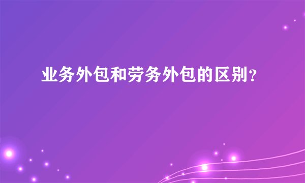 业务外包和劳务外包的区别？