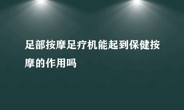 足部按摩足疗机能起到保健按摩的作用吗