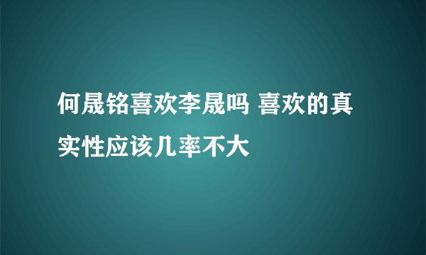 何晟铭喜欢李晟吗 喜欢的真实性应该几率不大