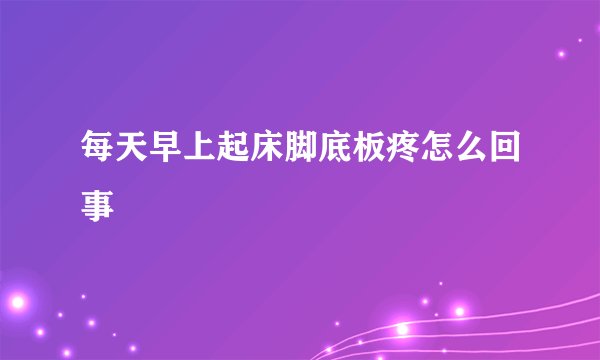 每天早上起床脚底板疼怎么回事