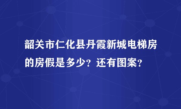 韶关市仁化县丹霞新城电梯房的房假是多少?还有图案?