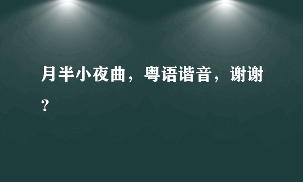 月半小夜曲，粤语谐音，谢谢？