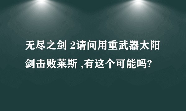 无尽之剑 2请问用重武器太阳剑击败莱斯 ,有这个可能吗?