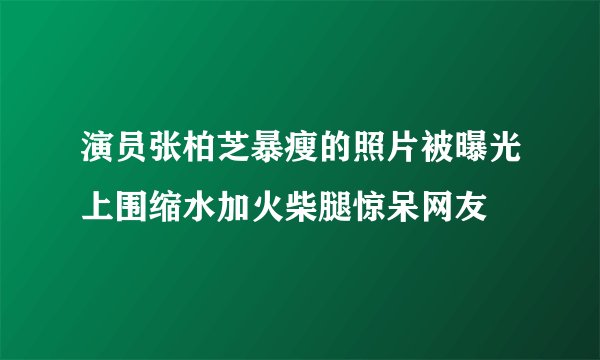 演员张柏芝暴瘦的照片被曝光上围缩水加火柴腿惊呆网友