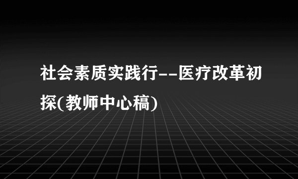 社会素质实践行--医疗改革初探(教师中心稿)