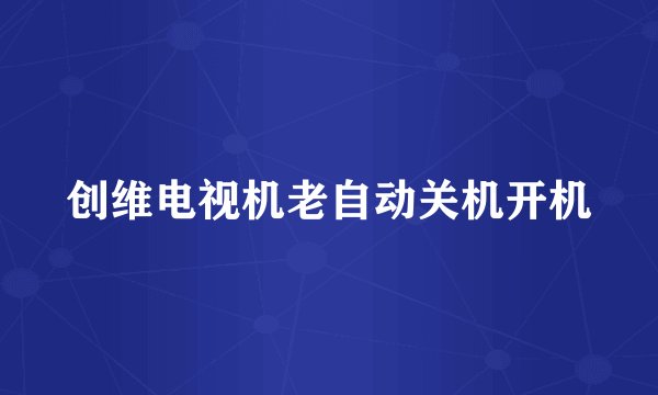 创维电视机老自动关机开机