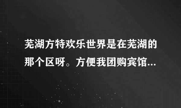芜湖方特欢乐世界是在芜湖的那个区呀。方便我团购宾馆，门票多少呀。可以团购吗。在哪里团购呀？