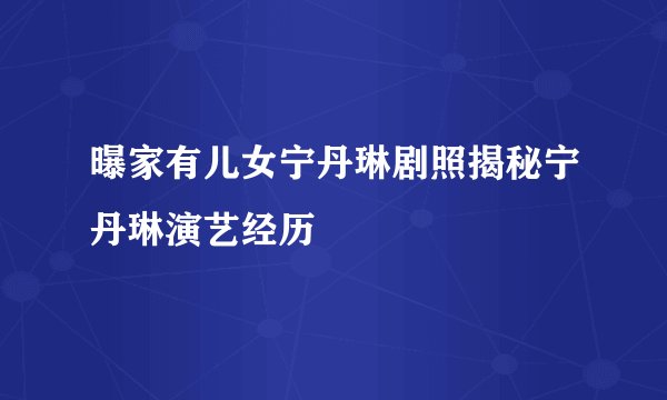 曝家有儿女宁丹琳剧照揭秘宁丹琳演艺经历