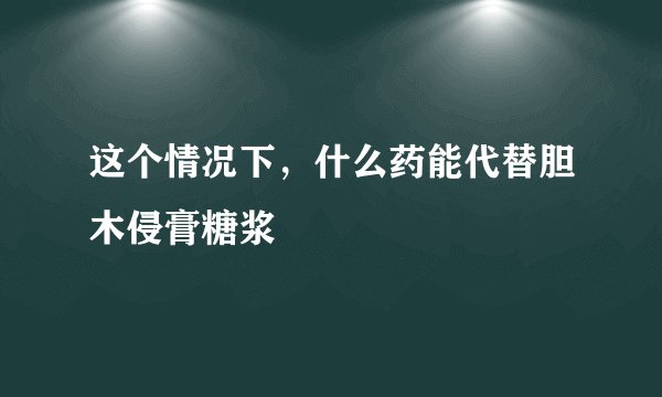 这个情况下，什么药能代替胆木侵膏糖浆