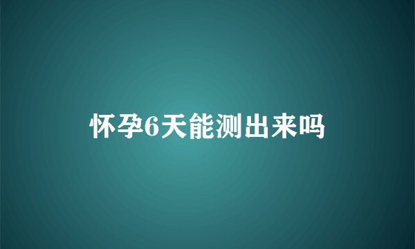 怀孕6天能测出来吗