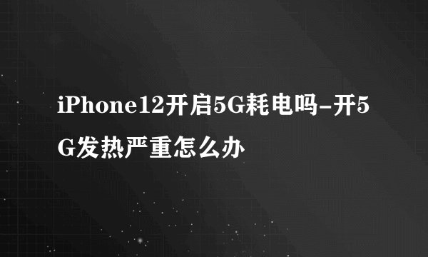 iPhone12开启5G耗电吗-开5G发热严重怎么办