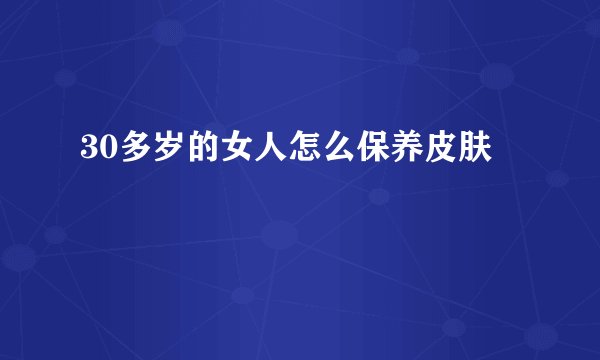 30多岁的女人怎么保养皮肤