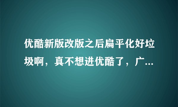 优酷新版改版之后扁平化好垃圾啊,真不想进优酷了,广告还多,谁知道他们真么想的