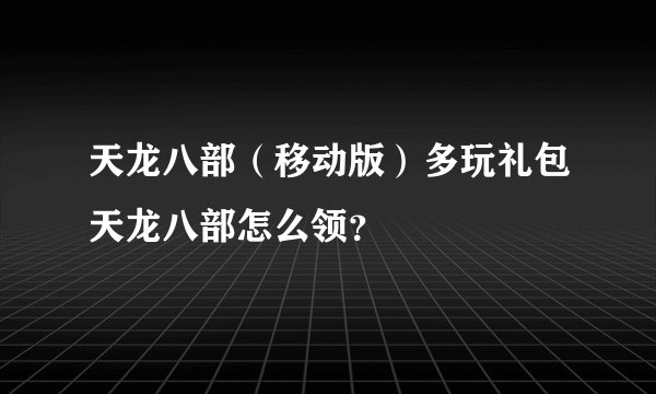 天龙八部（移动版）多玩礼包天龙八部怎么领？