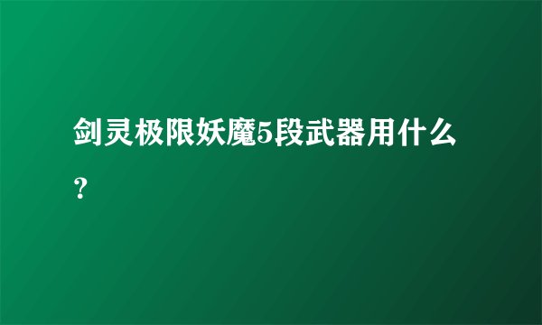 剑灵极限妖魔5段武器用什么？