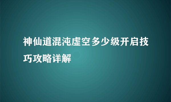 神仙道混沌虚空多少级开启技巧攻略详解
