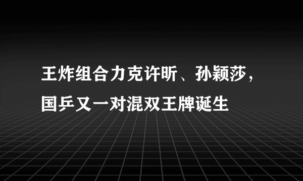 王炸组合力克许昕、孙颖莎，国乒又一对混双王牌诞生