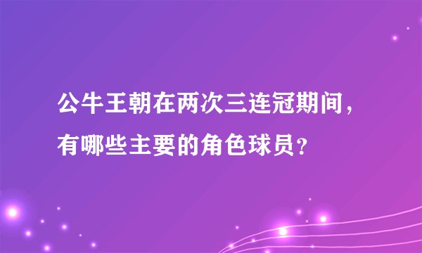 公牛王朝在两次三连冠期间,有哪些主要的角色球员?