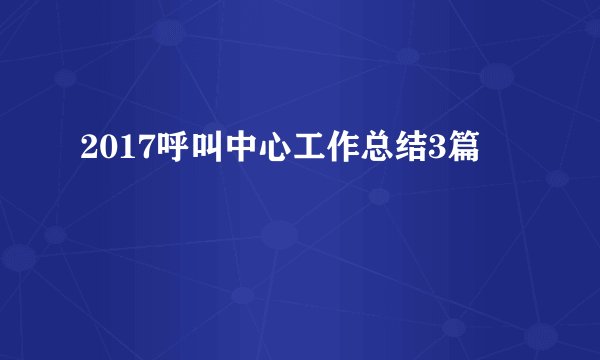 2017呼叫中心工作总结3篇