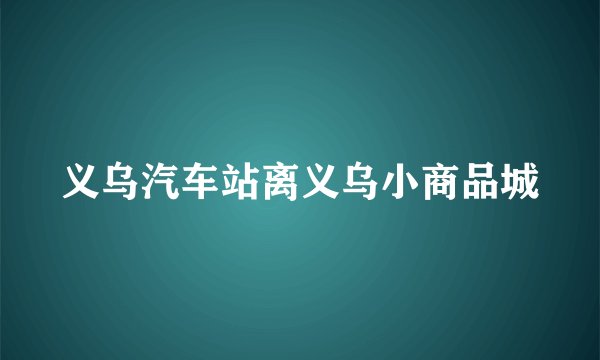 义乌汽车站离义乌小商品城