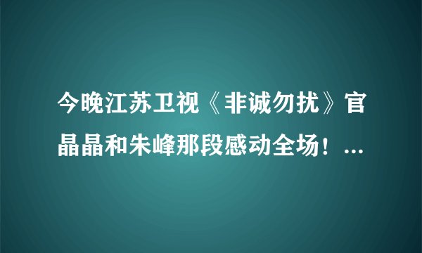 今晚江苏卫视《非诚勿扰》官晶晶和朱峰那段感动全场!我看了两遍。不知大家感受如何?路过的祝福他们吧!
