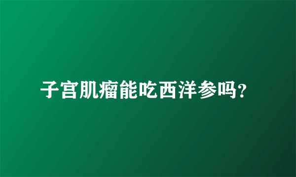 子宫肌瘤能吃西洋参吗？