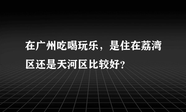 在广州吃喝玩乐，是住在荔湾区还是天河区比较好？