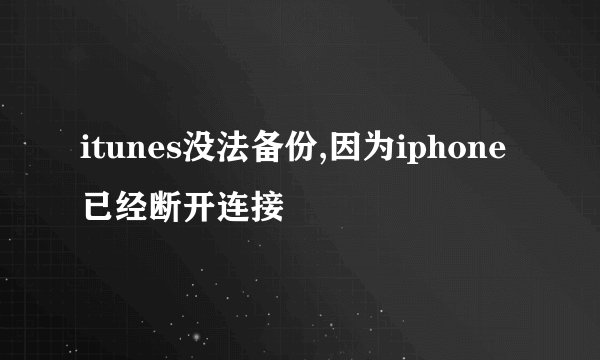 itunes没法备份,因为iphone已经断开连接