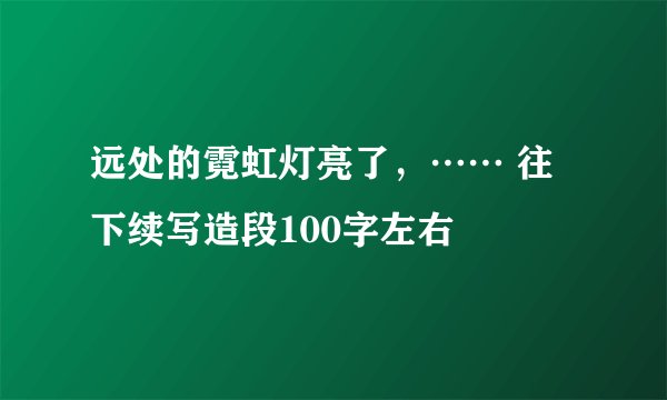 远处的霓虹灯亮了，…… 往下续写造段100字左右