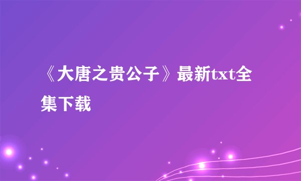 《大唐之贵公子》最新txt全集下载