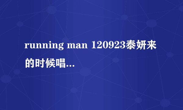 running man 120923泰妍来的时候唱的是什么歌？