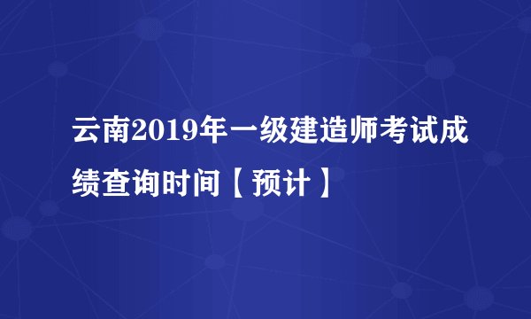云南2019年一级建造师考试成绩查询时间【预计】
