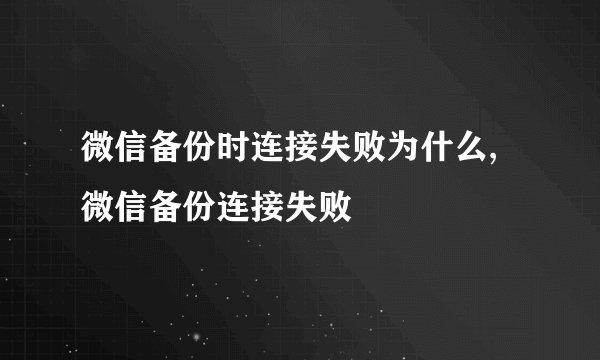 微信备份时连接失败为什么,微信备份连接失败