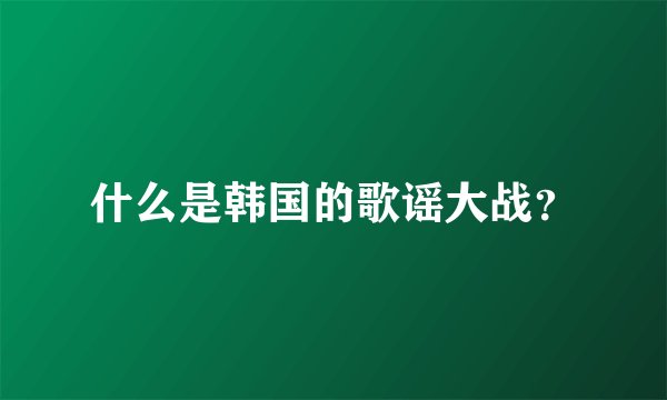 什么是韩国的歌谣大战？