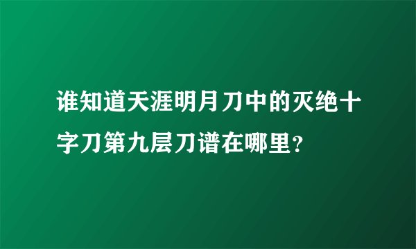谁知道天涯明月刀中的灭绝十字刀第九层刀谱在哪里?