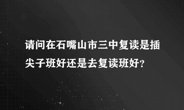 请问在石嘴山市三中复读是插尖子班好还是去复读班好？