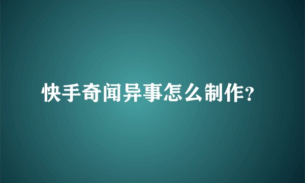 快手奇闻异事怎么制作?