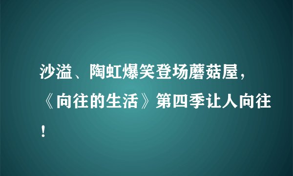 沙溢、陶虹爆笑登场蘑菇屋，《向往的生活》第四季让人向往！