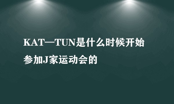 KAT—TUN是什么时候开始参加J家运动会的