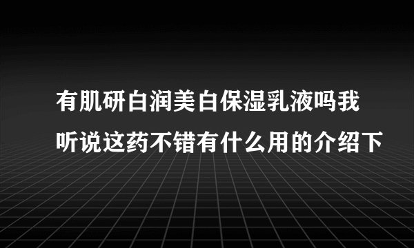 有肌研白润美白保湿乳液吗我听说这药不错有什么用的介绍下