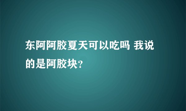 东阿阿胶夏天可以吃吗 我说的是阿胶块？
